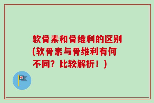 软骨素和骨维利的区别(软骨素与骨维利有何不同？比较解析！)