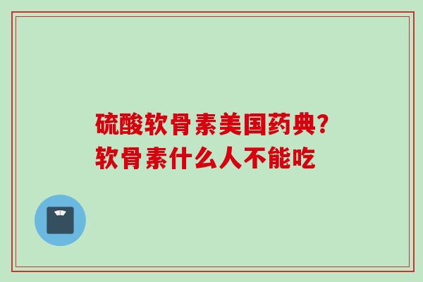 硫酸软骨素美国药典？软骨素什么人不能吃