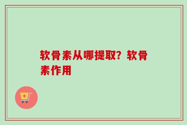 软骨素从哪提取？软骨素作用