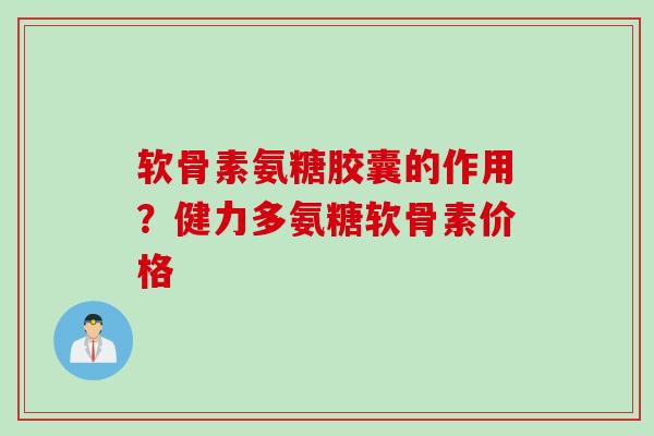 软骨素氨糖胶囊的作用?健力多氨糖软骨素价格 软骨素氨糖胶囊的作用?健力多氨糖软骨素价格
