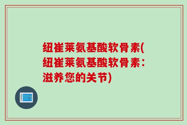 纽崔莱氨基酸软骨素(纽崔莱氨基酸软骨素：滋养您的关节)