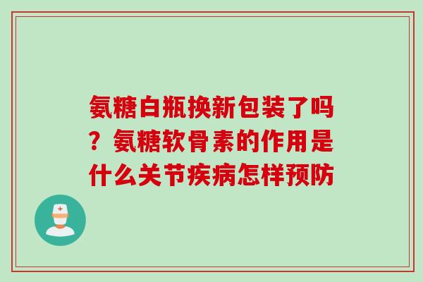 氨糖白瓶换新包装了吗？氨糖软骨素的作用是什么关节疾病怎样预防