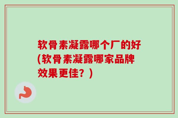 软骨素凝露哪个厂的好(软骨素凝露哪家品牌效果更佳？)