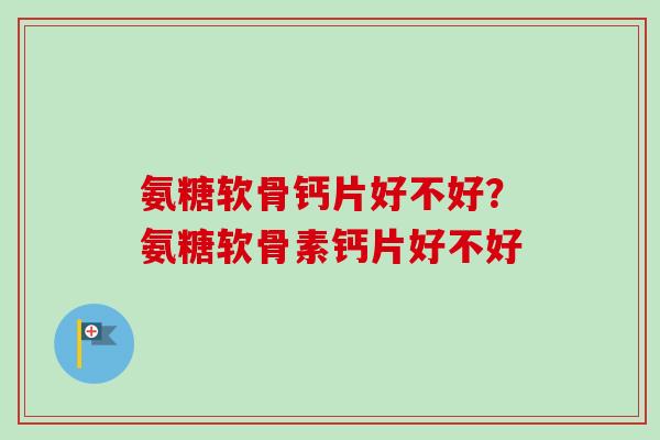 氨糖软骨钙片好不好？氨糖软骨素钙片好不好