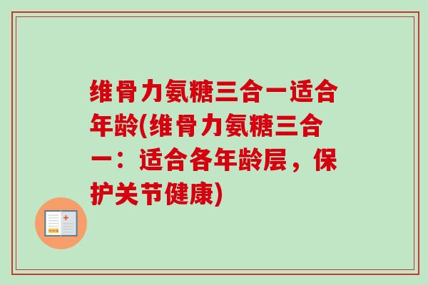 维骨力氨糖三合一适合年龄(维骨力氨糖三合一：适合各年龄层，保护关节健康)
