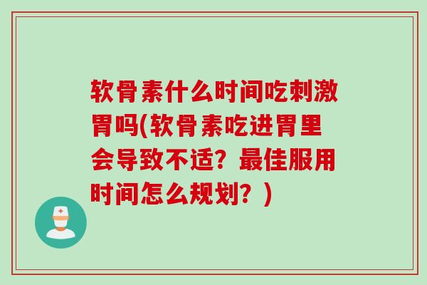 软骨素什么时间吃刺激胃吗(软骨素吃进胃里会导致不适?佳服用时间怎么规划?) 软骨素什么时间吃刺激胃吗(软骨素吃进胃里会导致不适?佳服用时间怎么规划?)