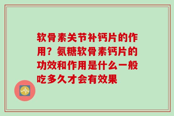 软骨素关节补钙片的作用？氨糖软骨素钙片的功效和作用是什么一般吃多久才会有效果