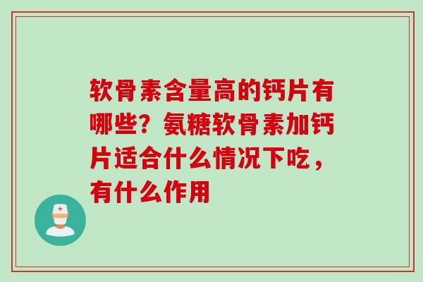 软骨素含量高的钙片有哪些？氨糖软骨素加钙片适合什么情况下吃，有什么作用