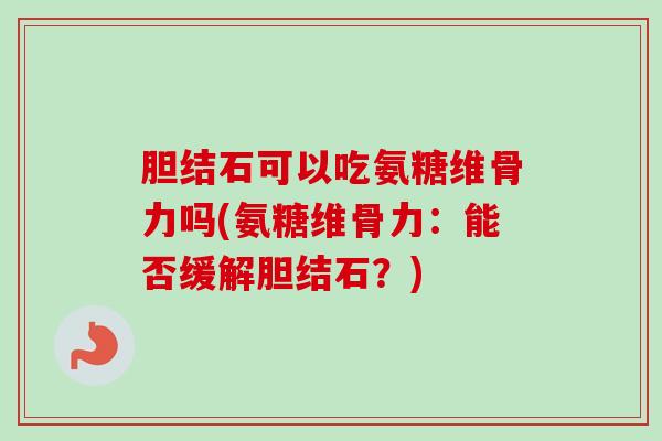 胆结石可以吃氨糖维骨力吗(氨糖维骨力：能否缓解胆结石？)
