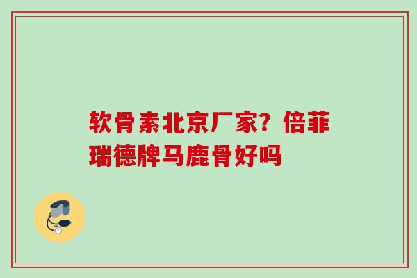 软骨素北京厂家？倍菲瑞德牌马鹿骨好吗