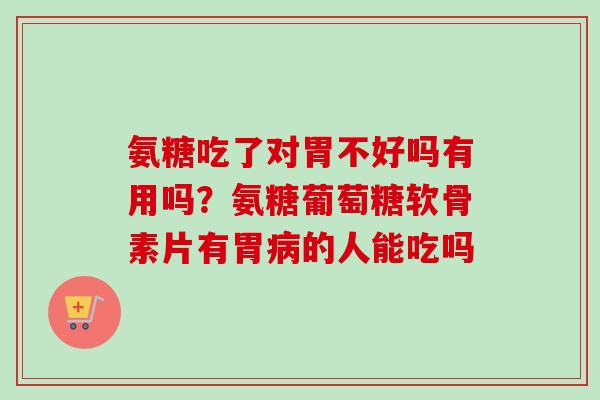 氨糖吃了对胃不好吗有用吗？氨糖葡萄糖软骨素片有胃病的人能吃吗