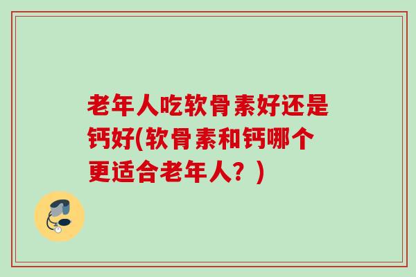 老年人吃软骨素好还是钙好(软骨素和钙哪个更适合老年人？)