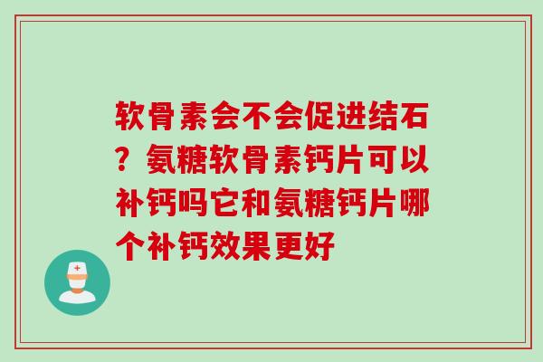软骨素会不会促进结石？氨糖软骨素钙片可以补钙吗它和氨糖钙片哪个补钙效果更好
