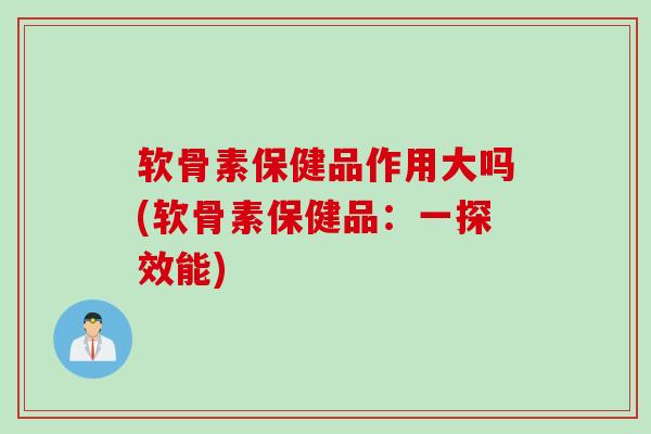 软骨素保健品作用大吗(软骨素保健品：一探效能)