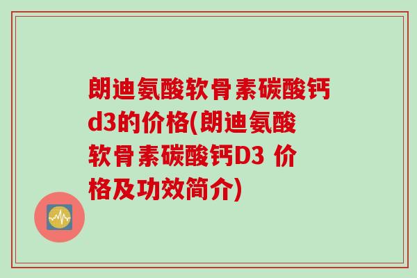 朗迪氨酸软骨素碳酸钙d3的价格(朗迪氨酸软骨素碳酸钙D3 价格及功效简介)