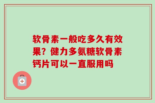 软骨素一般吃多久有效果？健力多氨糖软骨素钙片可以一直服用吗