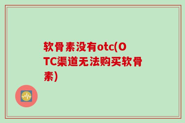 软骨素没有otc(OTC渠道无法购买软骨素)