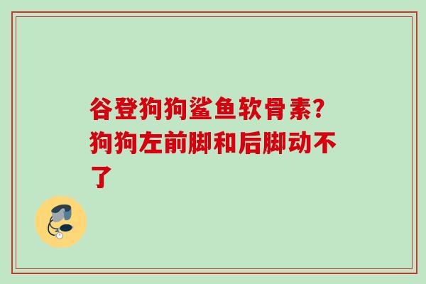 谷登狗狗鲨鱼软骨素？狗狗左前脚和后脚动不了