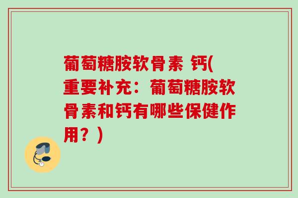 葡萄糖胺软骨素 钙(重要补充：葡萄糖胺软骨素和钙有哪些保健作用？)