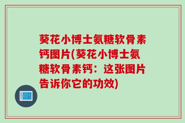 葵花小博士氨糖软骨素钙图片(葵花小博士氨糖软骨素钙：这张图片告诉你它的功效)