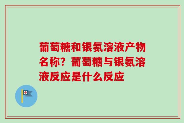 葡萄糖和银氨溶液产物名称？葡萄糖与银氨溶液反应是什么反应