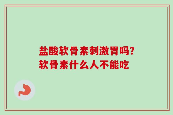 盐酸软骨素刺激胃吗？软骨素什么人不能吃