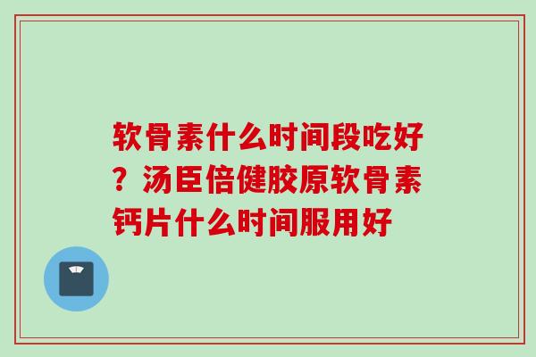 软骨素什么时间段吃好？汤臣倍健胶原软骨素钙片什么时间服用好