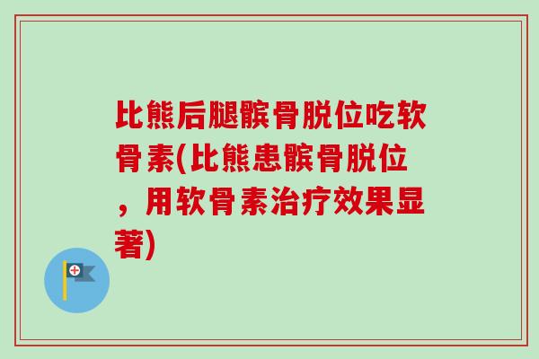 比熊后腿髌骨脱位吃软骨素(比熊患髌骨脱位，用软骨素治疗效果显著)