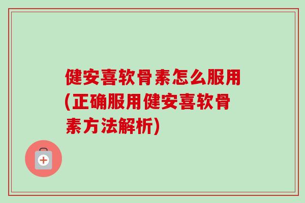健安喜软骨素怎么服用(正确服用健安喜软骨素方法解析)