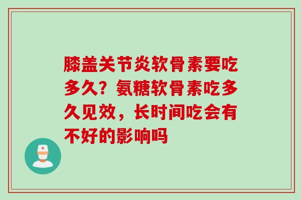 膝盖关节炎软骨素要吃多久？氨糖软骨素吃多久见效，长时间吃会有不好的影响吗