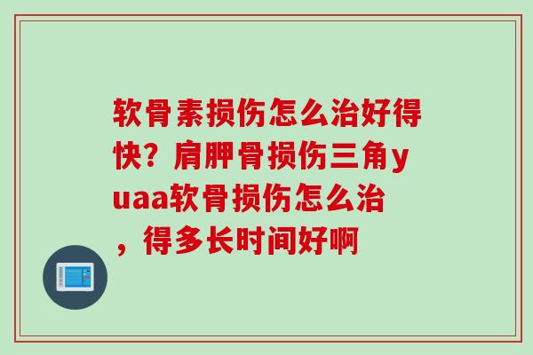 软骨素损伤怎么治好得快？肩胛骨损伤三角yuaa软骨损伤怎么治，得多长时间好啊