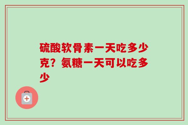 硫酸软骨素一天吃多少克？氨糖一天可以吃多少