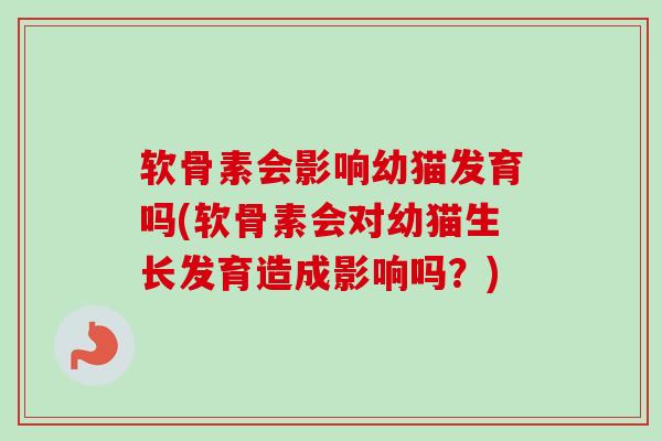 软骨素会影响幼猫发育吗(软骨素会对幼猫生长发育造成影响吗？)