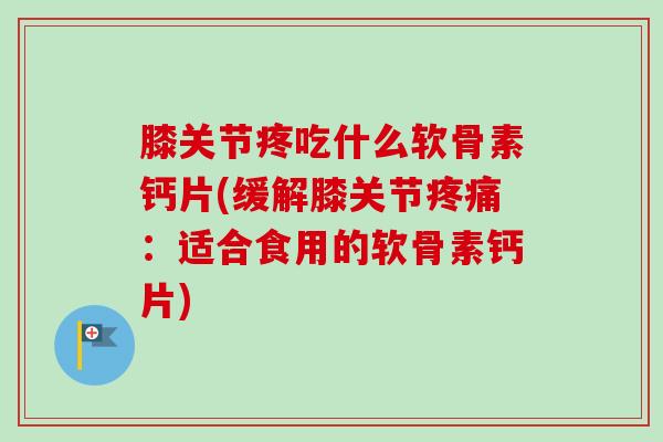 膝关节疼吃什么软骨素钙片(缓解膝关节疼痛：适合食用的软骨素钙片)