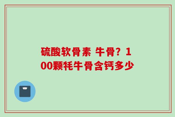 硫酸软骨素 牛骨？100颗牦牛骨含钙多少
