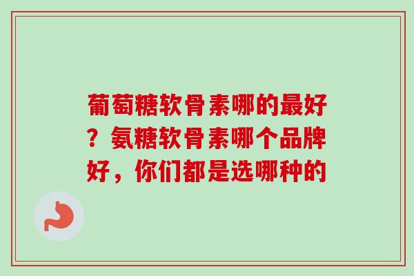 葡萄糖软骨素哪的最好？氨糖软骨素哪个品牌好，你们都是选哪种的
