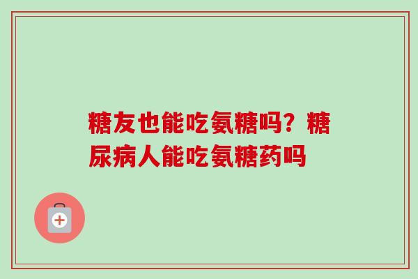 糖友也能吃氨糖吗？糖尿病人能吃氨糖药吗