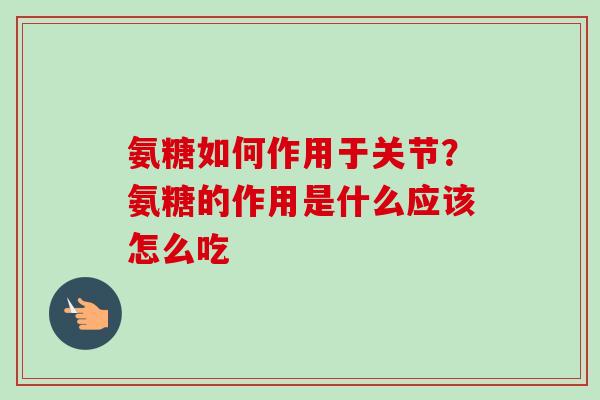 氨糖如何作用于关节？氨糖的作用是什么应该怎么吃