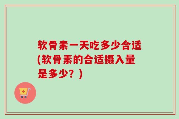软骨素一天吃多少合适(软骨素的合适摄入量是多少？)