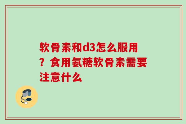 软骨素和d3怎么服用？食用氨糖软骨素需要注意什么
