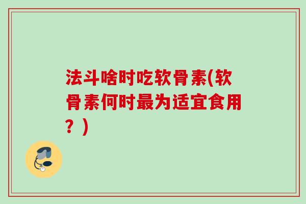 法斗啥时吃软骨素(软骨素何时最为适宜食用？)