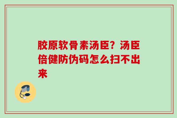 胶原软骨素汤臣？汤臣倍健防伪码怎么扫不出来