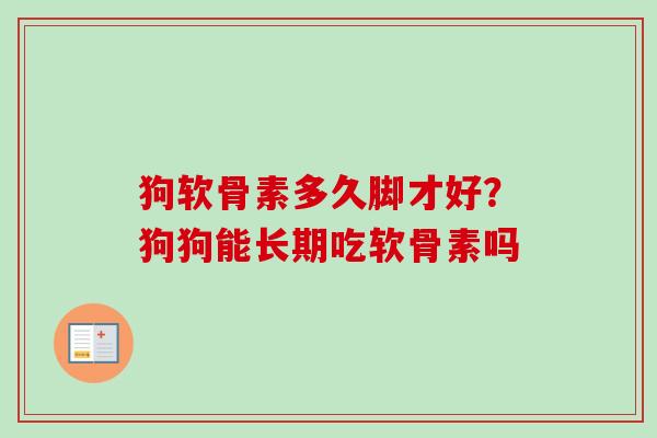 狗软骨素多久脚才好？狗狗能长期吃软骨素吗