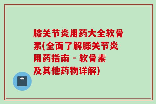 膝关节炎用药大全软骨素(全面了解膝关节炎用药指南 - 软骨素及其他药物详解)
