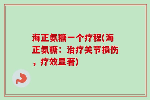 海正氨糖一个疗程(海正氨糖：治疗关节损伤，疗效显著)