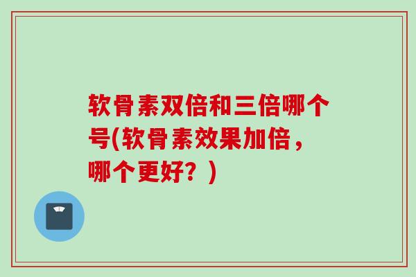 软骨素双倍和三倍哪个号(软骨素效果加倍,哪个更好?) 软骨素双倍和三倍哪个号(软骨素效果加倍,哪个更好?)