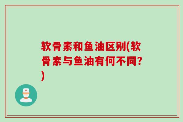 软骨素和鱼油区别(软骨素与鱼油有何不同？)