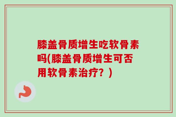 膝盖骨质增生吃软骨素吗(膝盖骨质增生可否用软骨素治疗？)