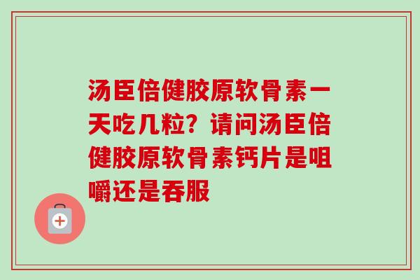汤臣倍健胶原软骨素一天吃几粒？请问汤臣倍健胶原软骨素钙片是咀嚼还是吞服