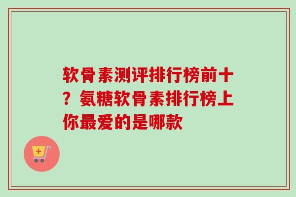 软骨素测评排行榜前十?氨糖软骨素排行榜上你爱的是哪款 软骨素测评排行榜前十?氨糖软骨素排行榜上你爱的是哪款